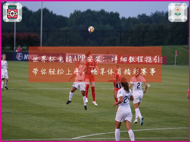 世界杯竞猜APP安装：详细教程指引带你轻松上手，畅享体育精彩赛事