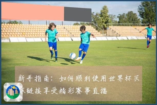 新手指南：如何顺利使用世界杯买球链接享受精彩赛事直播