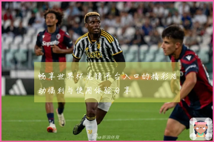 畅享世界杯竞猜平台入口的精彩活动福利与使用体验分享