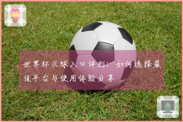 世界杯买球入口评测:如何选择最佳平台与使用体验分享