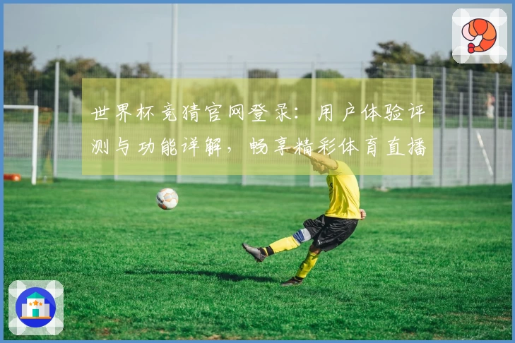 世界杯竞猜官网登录：用户体验评测与功能详解，畅享精彩体育直播！