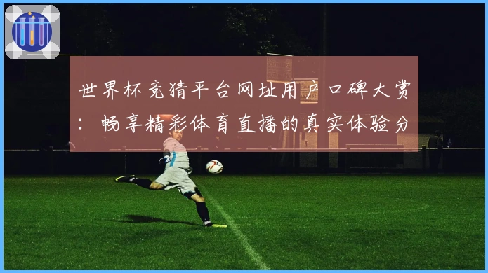 世界杯竞猜平台网址用户口碑大赏：畅享精彩体育直播的真实体验分享