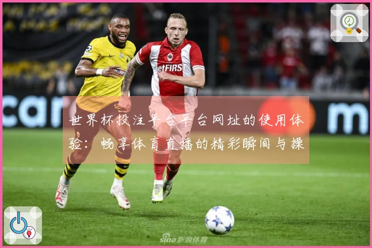 世界杯投注平台平台网址的使用体验：畅享体育直播的精彩瞬间与操作指南