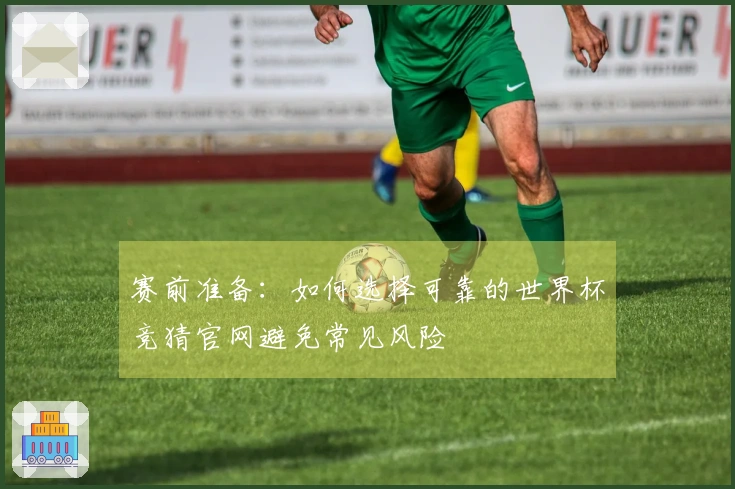 赛前准备:如何选择可靠的世界杯竞猜官网避免常见风险