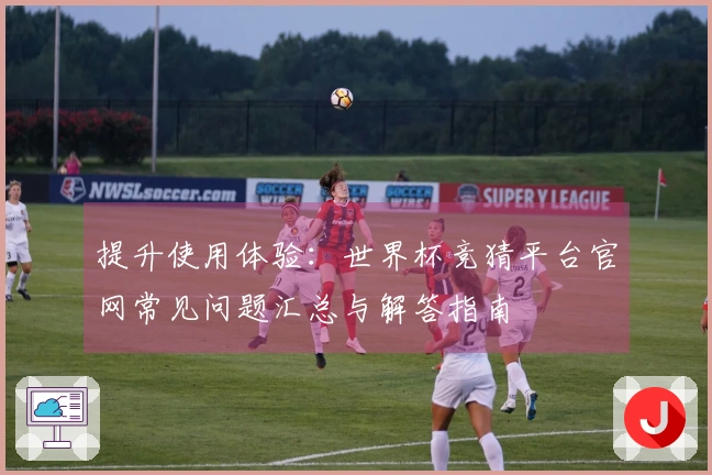 提升使用体验：世界杯竞猜平台官网常见问题汇总与解答指南