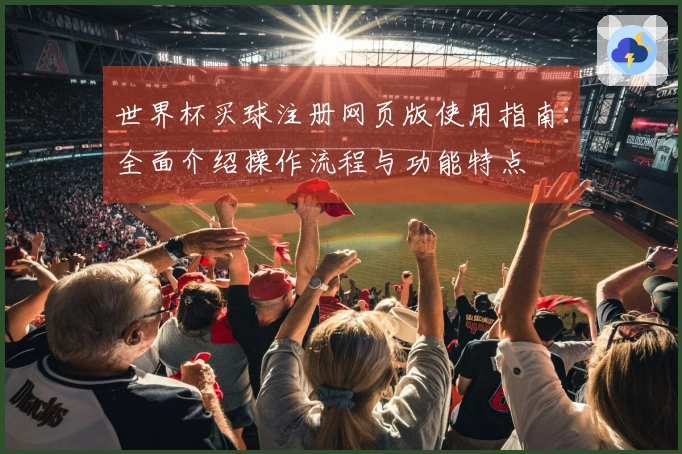 世界杯买球注册网页版使用指南:全面介绍操作流程与功能特点