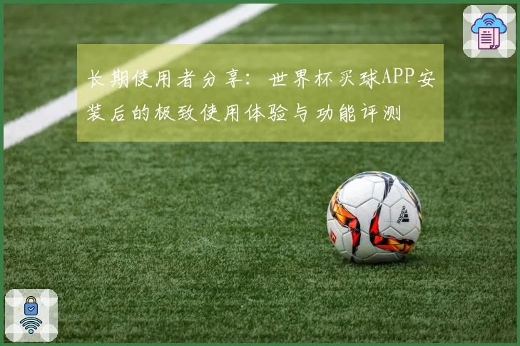 长期使用者分享：世界杯买球APP安装后的极致使用体验与功能评测