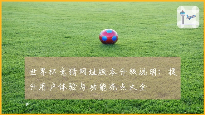 世界杯竞猜网址版本升级说明：提升用户体验与功能亮点大全