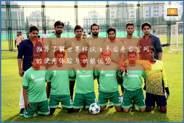 推荐了解世界杯投注平台平台官网的使用体验与功能优势