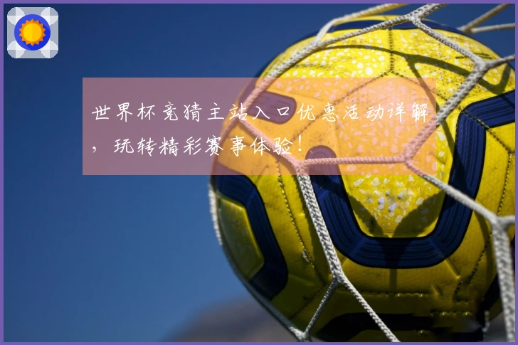 世界杯竞猜主站入口优惠活动详解,玩转精彩赛事体验!