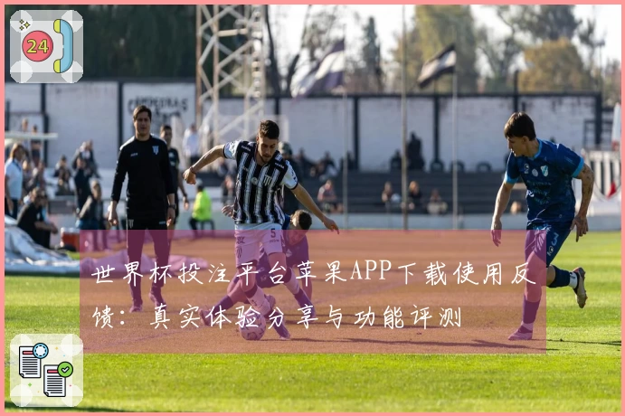 世界杯投注平台苹果APP下载使用反馈：真实体验分享与功能评测