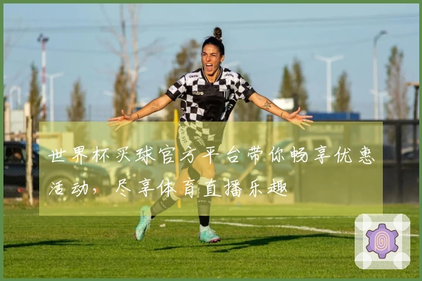世界杯买球官方平台带你畅享优惠活动，尽享体育直播乐趣