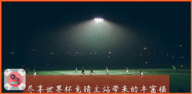 尽享世界杯竞猜主站带来的丰富福利，助你畅玩赛事精彩瞬间