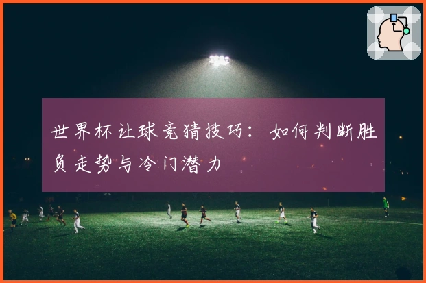 世界杯让球竞猜技巧：如何判断胜负走势与冷门潜力