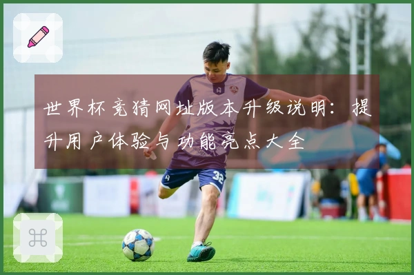 世界杯竞猜网址版本升级说明:提升用户体验与功能亮点大全