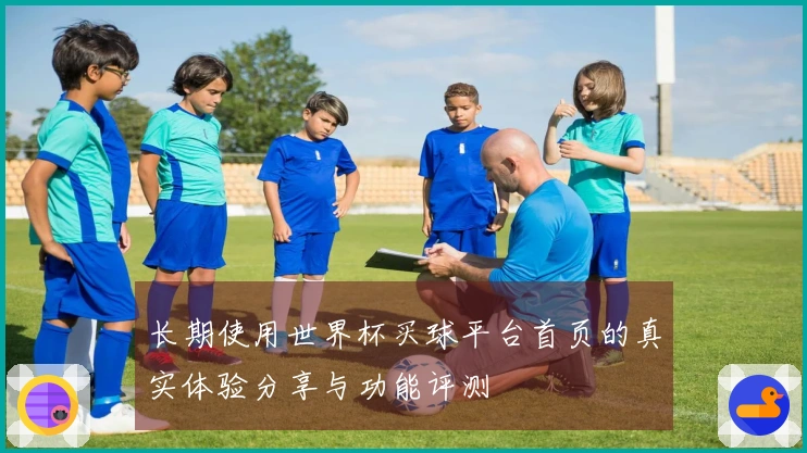 长期使用世界杯买球平台首页的真实体验分享与功能评测