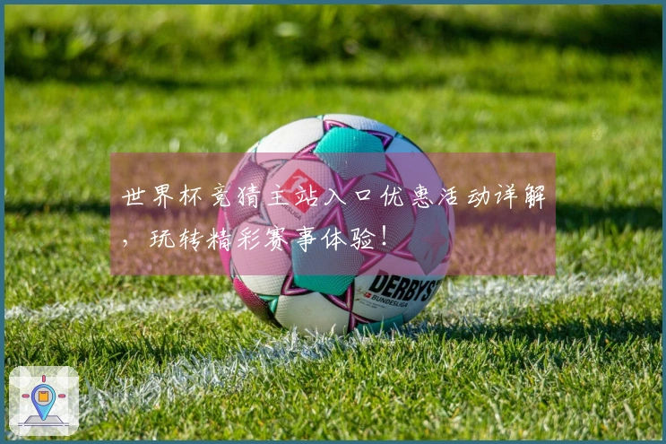 世界杯竞猜主站入口优惠活动详解，玩转精彩赛事体验！