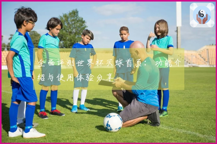 全面评测世界杯买球首页：功能介绍与使用体验分享