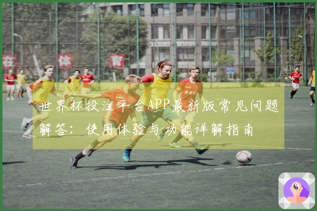 世界杯投注平台APP最新版常见问题解答:使用体验与功能详解指南