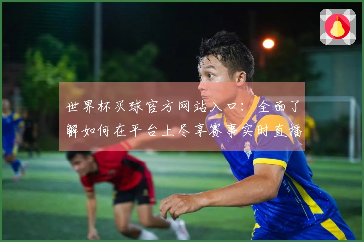 世界杯买球官方网站入口：全面了解如何在平台上尽享赛事实时直播体验
