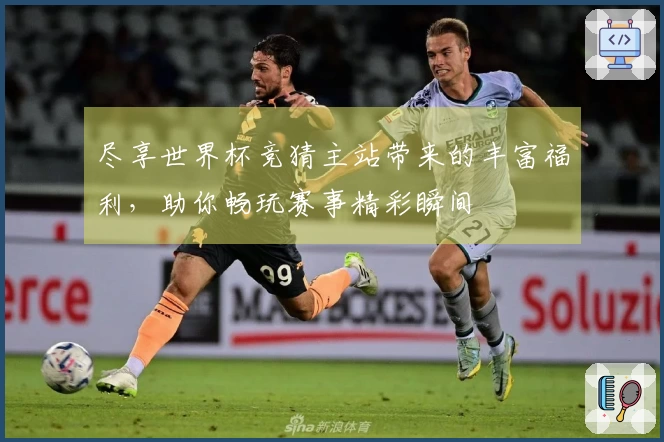 尽享世界杯竞猜主站带来的丰富福利，助你畅玩赛事精彩瞬间