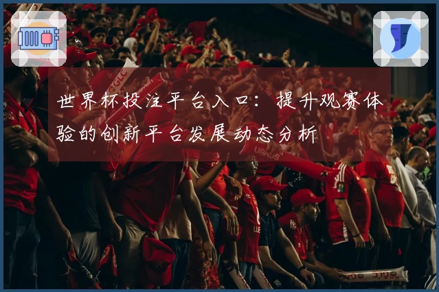 世界杯投注平台入口：提升观赛体验的创新平台发展动态分析