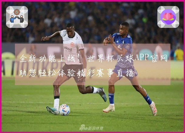 全新功能上线！世界杯买球APP官网助您轻松体验精彩赛事直播