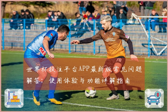 世界杯投注平台APP最新版常见问题解答：使用体验与功能详解指南