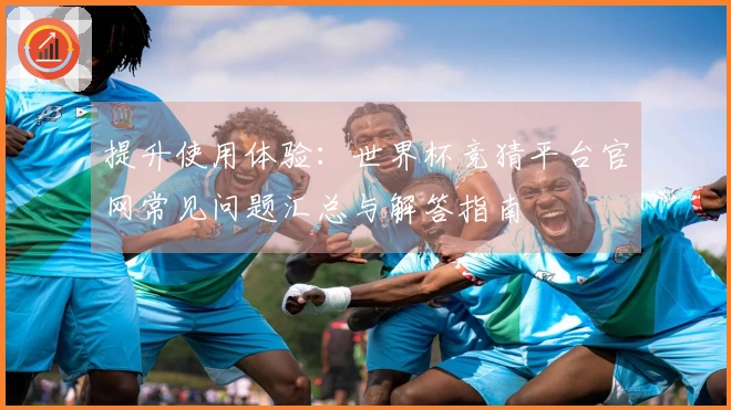 提升使用体验：世界杯竞猜平台官网常见问题汇总与解答指南