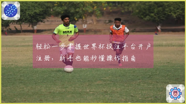 轻松一步掌握世界杯投注平台开户注册,新手也能秒懂操作指南