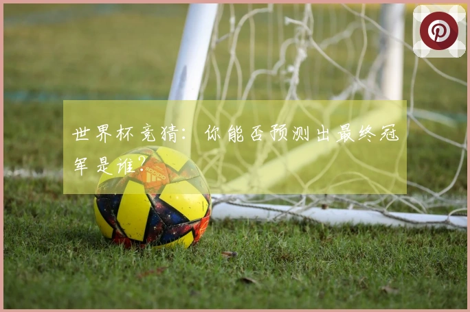 世界杯竞猜：你能否预测出最终冠军是谁？