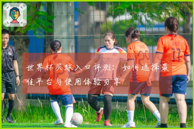 世界杯买球入口评测：如何选择最佳平台与使用体验分享