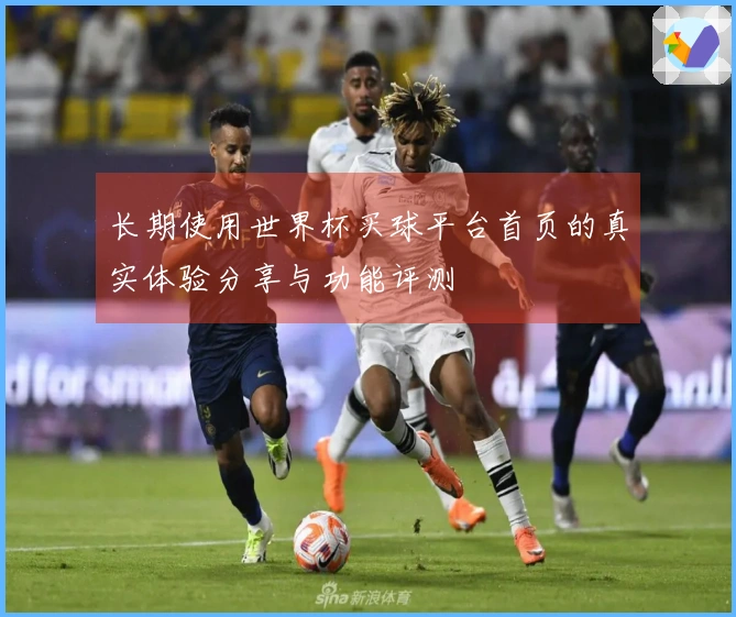 长期使用世界杯买球平台首页的真实体验分享与功能评测